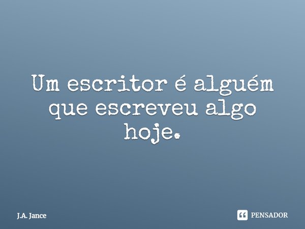 ⁠Um escritor é alguém que escreveu algo hoje.... Frase de J.A. Jance.