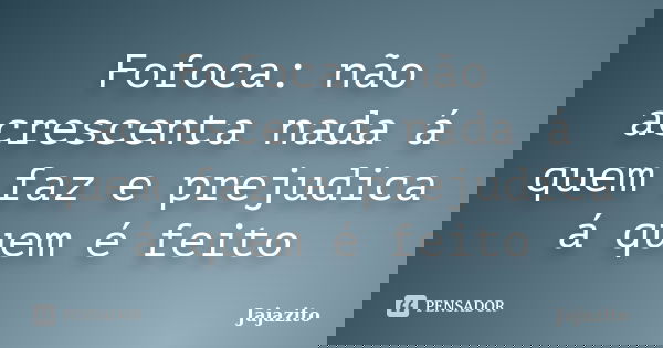Fofoca: não acrescenta nada á quem faz e prejudica á quem é feito... Frase de Jajazito.