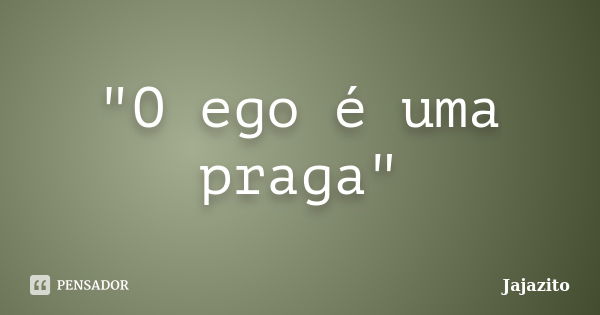 "O ego é uma praga"... Frase de Jajazito.