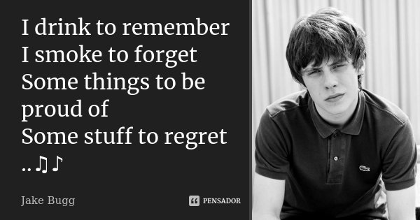 I drink to remember I smoke to forget Some things to be proud of Some stuff to regret ..♫♪... Frase de Jake Bugg.