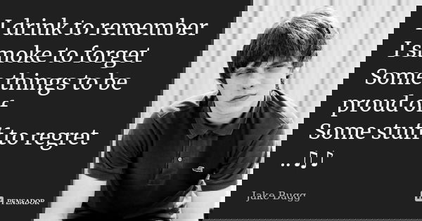 I drink to remember I smoke to forget Some things to be proud of Some stuff to regret ..♫♪... Frase de Jake Bugg.