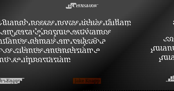 Quando nossas novas ideias falham, em geral é porque estávamos confiantes demais em relação a quanto os clientes entenderiam e quanto se importariam.... Frase de Jake Knapp.