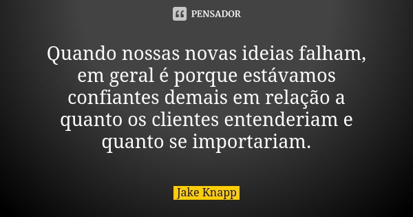 Quando nossas novas ideias falham, em geral é porque estávamos confiantes demais em relação a quanto os clientes entenderiam e quanto se importariam.... Frase de Jake Knapp.