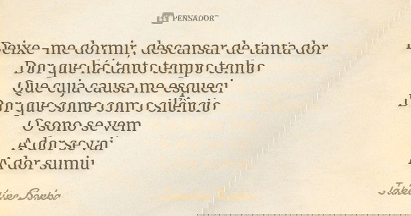 Deixe-me dormir, descansar de tanta dor Dor que há tanto tempo tenho Que cuja causa me esqueci Dor que some com o silêncio O sono se vem A dor se vai A dor sumi... Frase de Jakeline Borba.