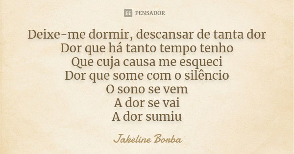 Deixe-me dormir, descansar de tanta dor Dor que há tanto tempo tenho Que cuja causa me esqueci Dor que some com o silêncio O sono se vem A dor se vai A dor sumi... Frase de Jakeline Borba.