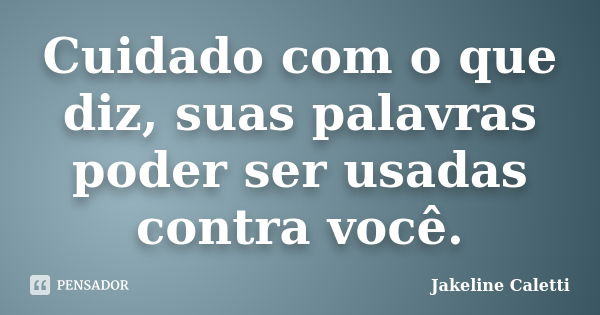 Cuidado com o que diz, suas palavras poder ser usadas contra você.... Frase de Jakeline Caletti.