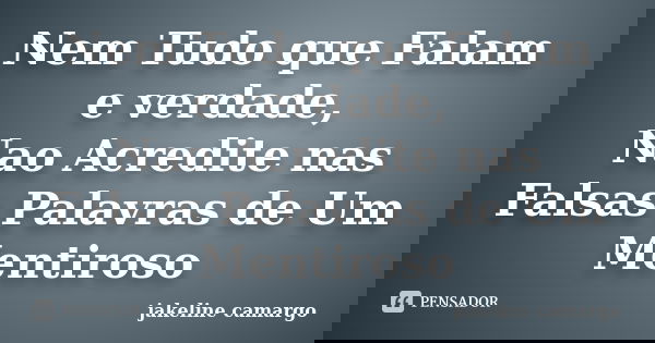 Nem Tudo que Falam e verdade, Nao Acredite nas Falsas Palavras de Um Mentiroso... Frase de jakeline camargo.