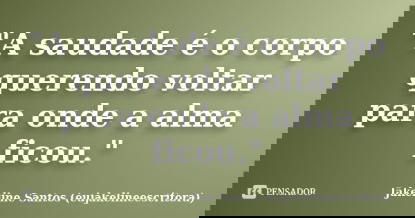"A saudade é o corpo querendo voltar para onde a alma ficou."... Frase de Jakeline Santos (eujakelineescritora).