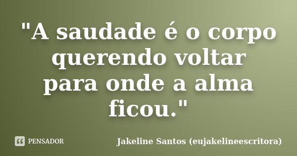 "A saudade é o corpo querendo voltar para onde a alma ficou."... Frase de Jakeline Santos (eujakelineescritora).