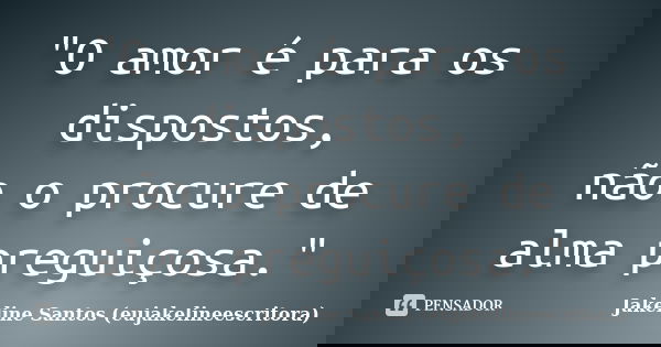 "O amor é para os dispostos, não o procure de alma preguiçosa."... Frase de Jakeline Santos (eujakelineescritora).