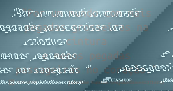 "Por um mundo com mais pegadas grosseiras na cintura e menos pegadas passageiras no coração."... Frase de Jakeline Santos (eujakelineescritora).