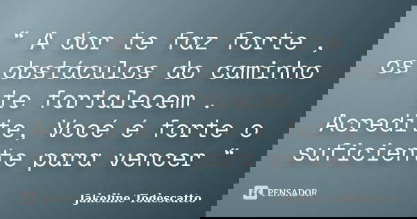 “ A dor te faz forte , os obstáculos do caminho te fortalecem . Acredite, Vocé é forte o suficiente para vencer “... Frase de Jakeline Todescatto.