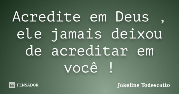 Acredite em Deus , ele jamais deixou de acreditar em você !... Frase de Jakeline Todescatto.