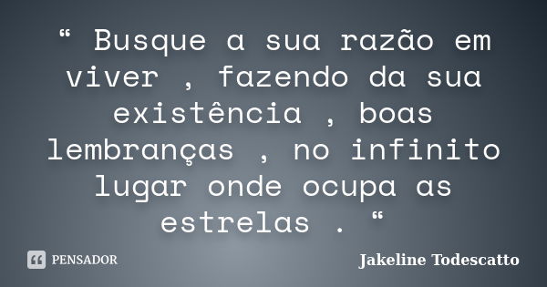 “ Busque a sua razão em viver , fazendo da sua existência , boas lembranças , no infinito lugar onde ocupa as estrelas . “... Frase de Jakeline Todescatto.