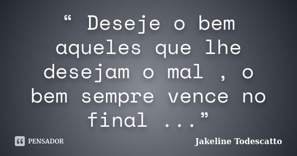 “ Deseje o bem aqueles que lhe desejam o mal , o bem sempre vence no final ...”... Frase de Jakeline Todescatto.