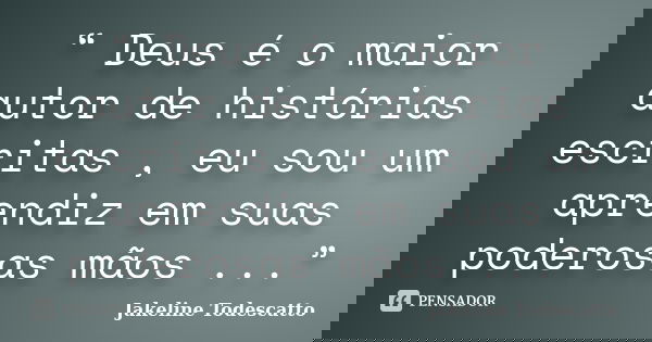 “ Deus é o maior autor de histórias escritas , eu sou um aprendiz em suas poderosas mãos ...”... Frase de Jakeline Todescatto.