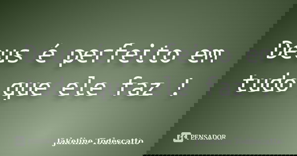 Deus é perfeito em tudo que ele faz !... Frase de Jakeline Todescatto.