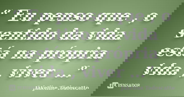 “ Eu penso que , o sentido da vida está na própria vida , viver ...”... Frase de Jakeline Todescatto.