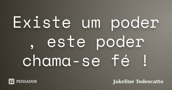 Existe um poder , este poder chama-se fé !... Frase de Jakeline Todescatto.