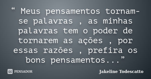 “ Meus pensamentos tornam-se palavras , as minhas palavras tem o poder de tornarem as ações , por essas razões , prefira os bons pensamentos...”... Frase de Jakeline Todescatto.