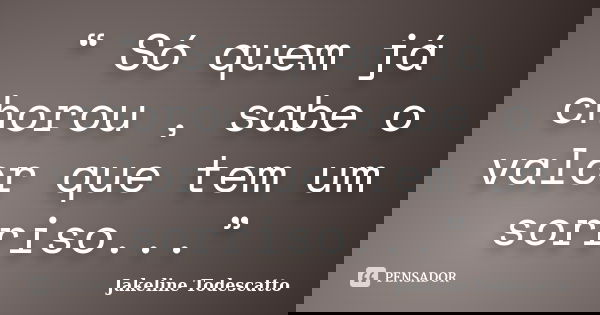“ Só quem já chorou , sabe o valor que tem um sorriso...”... Frase de Jakeline Todescatto.