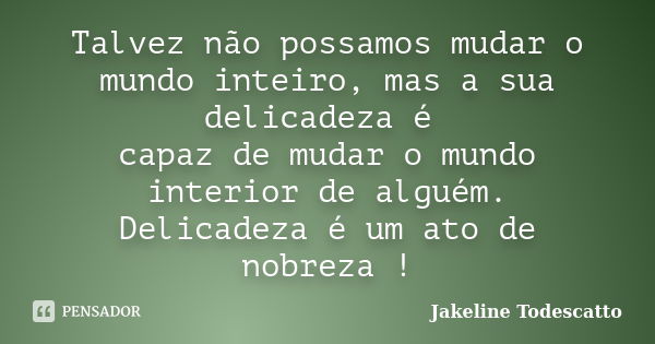 Talvez não possamos mudar o mundo inteiro, mas a sua delicadeza é capaz de mudar o mundo interior de alguém. Delicadeza é um ato de nobreza !... Frase de Jakeline Todescatto.