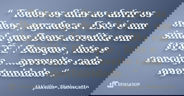 “ Todos os dias ao abrir os olhos , agradeça . Este é um sinal que Deus acredita em VOCÊ ! Busque , lute e consiga ...aproveite cada oportunidade . “... Frase de Jakeline Todescatto.