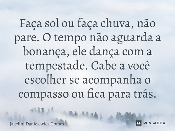⁠Faça sol ou faça chuva, não pare. O tempo não aguarda a bonança, ele dança com a tempestade. Cabe a você escolher se acompanha o compasso ou fica para trás.... Frase de Jakelini Danielewicz Gomes.