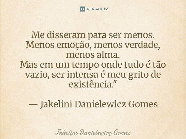⁠Me disseram para ser menos. Menos emoção, menos verdade, menos alma. Mas em um tempo onde tudo é tão vazio, ser intensa é meu grito de existência." — Jake... Frase de Jakelini Danielewicz Gomes.