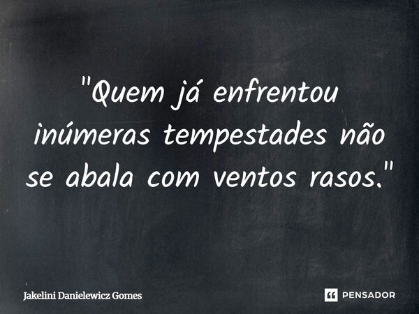 ⁠"Quem já enfrentou inúmeras tempestades não se abala com ventos rasos."... Frase de Jakelini Danielewicz Gomes.