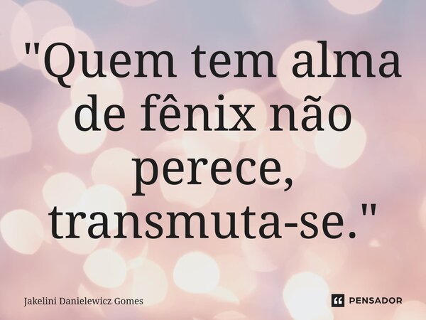 ⁠⁠"⁠Quem tem alma de fênix não perece, transmuta-se."... Frase de Jakelini Danielewicz Gomes.