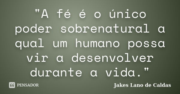 "A fé é o único poder sobrenatural a qual um humano possa vir a desenvolver durante a vida."... Frase de Jakes Lano de Caldas.