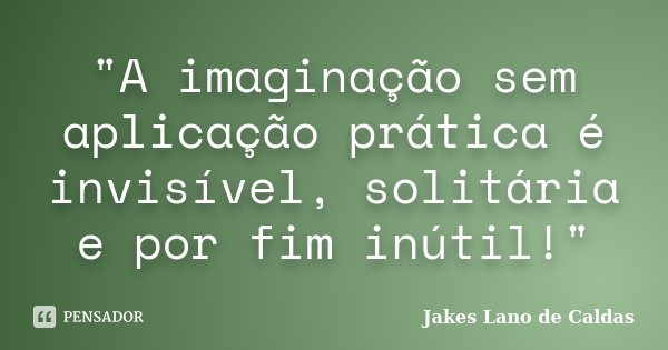 "A imaginação sem aplicação prática é invisível, solitária e por fim inútil!"... Frase de Jakes Lano de Caldas.