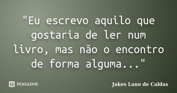 "Eu escrevo aquilo que gostaria de ler num livro, mas não o encontro de forma alguma..."... Frase de Jakes Lano de Caldas.