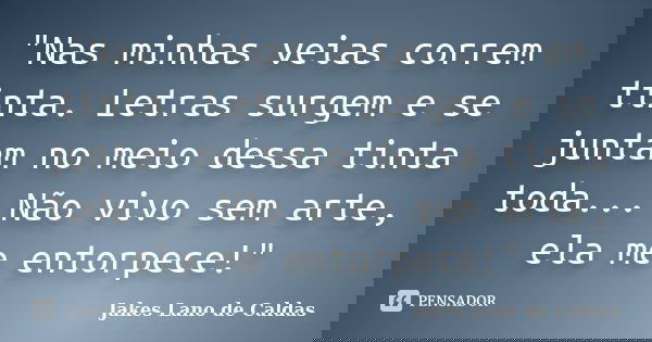 "Nas minhas veias correm tinta. Letras surgem e se juntam no meio dessa tinta toda... Não vivo sem arte, ela me entorpece!"... Frase de Jakes Lano de Caldas.