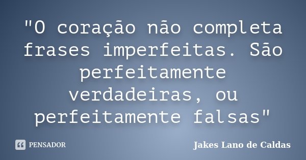 "O coração não completa frases imperfeitas. São perfeitamente verdadeiras, ou perfeitamente falsas"... Frase de Jakes Lano de Caldas.