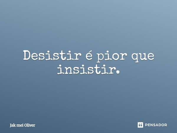 Desistir é pior que insistir.... Frase de Jak mei Oliver.