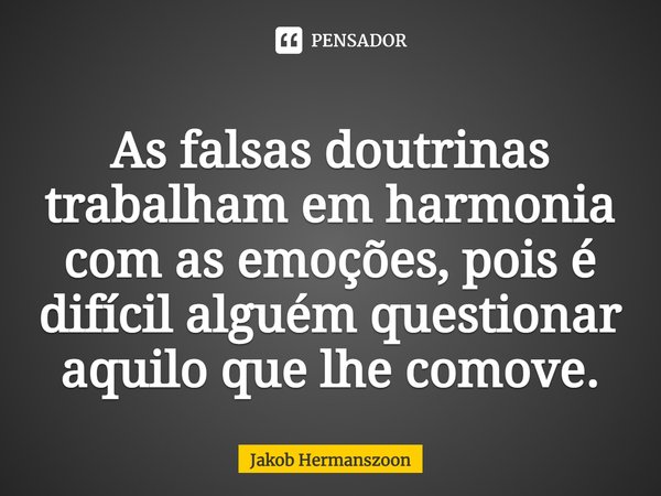 ⁠As falsas doutrinas trabalham em harmonia com as emoções, pois é difícil alguém questionar aquilo que lhe comove.... Frase de Jakob Hermanszoon.