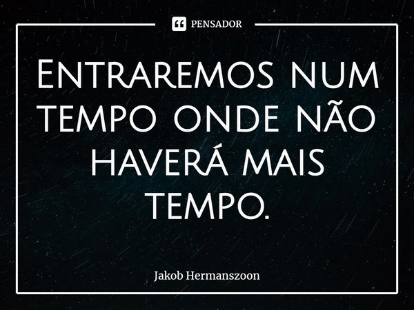 ⁠Entraremos num tempo onde não haverá mais tempo.... Frase de Jakob Hermanszoon.