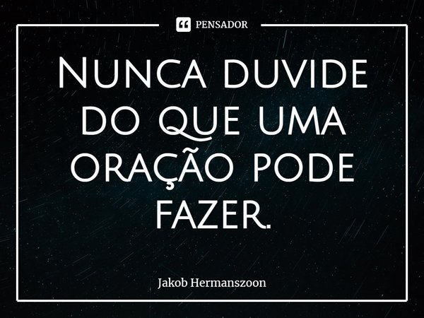 ⁠Nunca duvide do que uma oração pode fazer.... Frase de Jakob Hermanszoon.