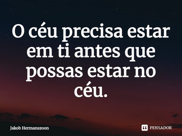 ⁠O céu precisa estar em ti antes que possas estar no céu.... Frase de Jakob Hermanszoon.