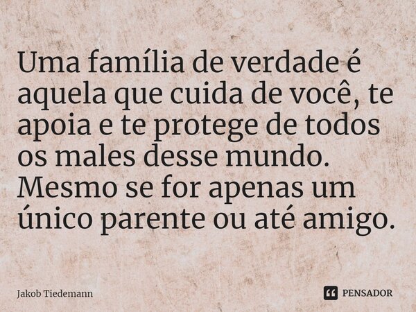 ⁠Uma família de verdade é aquela que cuida de você, te apoia e te protege de todos os males desse mundo. Mesmo se for apenas um único parente ou até amigo.... Frase de Jakob Tiedemann.