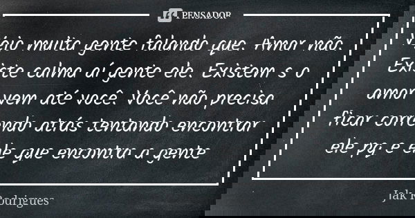 Vejo muita gente falando que. Amor não. Existe calma aí gente ele. Existem s o amor vem até você. Você não precisa ficar correndo atrás tentando encontrar ele p... Frase de Jak Rodrigues.
