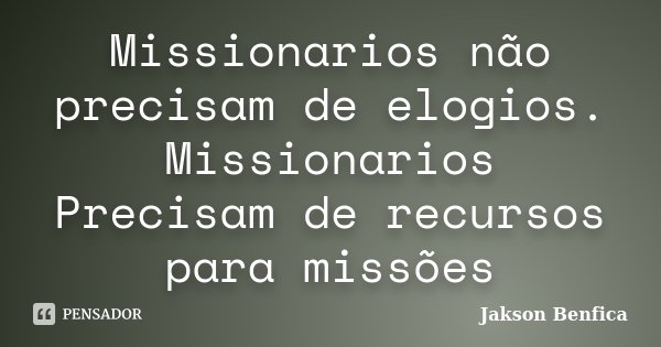 Missionarios não precisam de elogios. Missionarios Precisam de recursos para missões... Frase de Jakson Benfica.