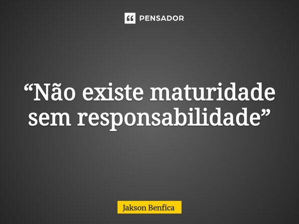 ⁠“Não existe maturidade sem responsabilidade”... Frase de Jakson Benfica.