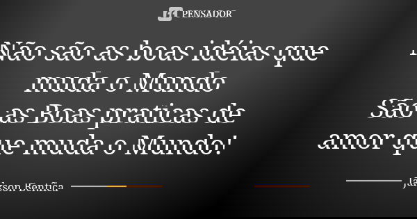 Não são as boas idéias que muda o Mundo São as Boas praticas de amor que muda o Mundo!... Frase de Jakson Benfica.