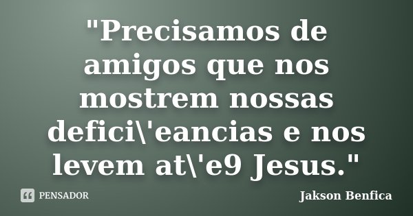 "Precisamos de amigos que nos mostrem nossas defici\'eancias e nos levem at\'e9 Jesus."... Frase de Jakson Benfica.