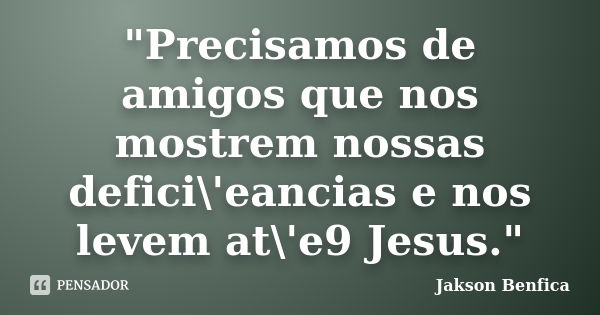 "Precisamos de amigos que nos mostrem nossas defici\'eancias e nos levem at\'e9 Jesus."... Frase de Jakson Benfica.