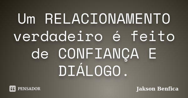 Um RELACIONAMENTO verdadeiro é feito de CONFIANÇA E DIÁLOGO.... Frase de Jakson Benfica.