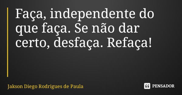Faça, independente do que faça. Se não dar certo, desfaça. Refaça!... Frase de Jakson Diego Rodrigues de Paula.
